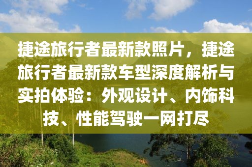 捷途旅行者最新款照片，捷途旅行者最新款車型深度解析與實(shí)拍體驗(yàn)：外觀設(shè)計(jì)、內(nèi)飾科技、性能駕駛一網(wǎng)打盡