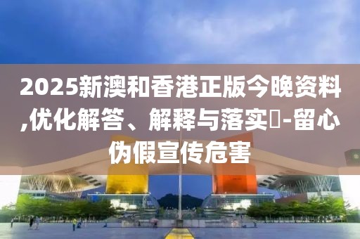 2025新澳和香港正版今晚資料,優化解答、解釋與落實?-留心偽假宣傳危害