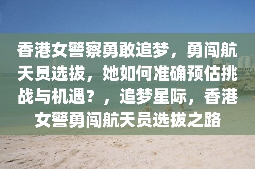 香港女警察勇敢追夢，勇闖航天員選拔，她如何準確預估挑戰與機遇？，追夢星際，香港女警勇闖航天員選拔之路