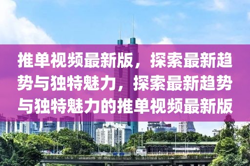 推單視頻最新版，探索最新趨勢(shì)與獨(dú)特魅力，探索最新趨勢(shì)與獨(dú)特魅力的推單視頻最新版