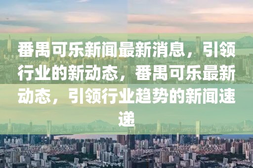 番禺可樂新聞最新消息，引領行業的新動態，番禺可樂最新動態，引領行業趨勢的新聞速遞