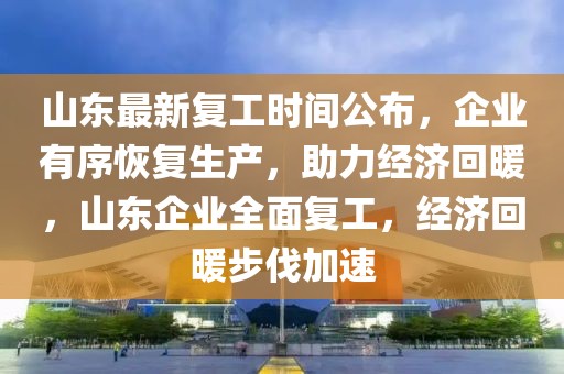 山東最新復工時間公布，企業有序恢復生產，助力經濟回暖，山東企業全面復工，經濟回暖步伐加速