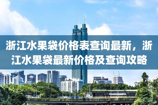 浙江水果袋價(jià)格表查詢最新，浙江水果袋最新價(jià)格及查詢攻略