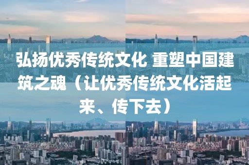 弘揚優秀傳統文化 重塑中國建筑之魂（讓優秀傳統文化活起來、傳下去）