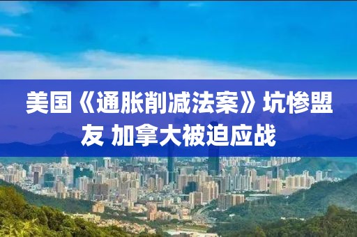 美國《通脹削減法案》坑慘盟友 加拿大被迫應戰