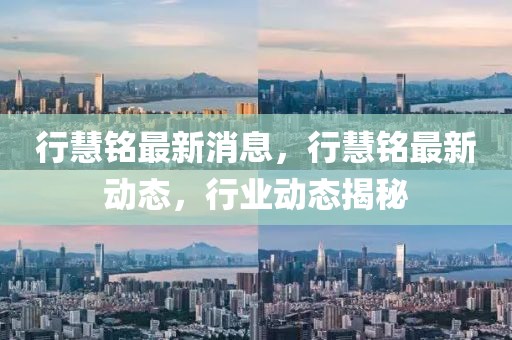 行慧銘最新消息，行慧銘最新動態(tài)，行業(yè)動態(tài)揭秘
