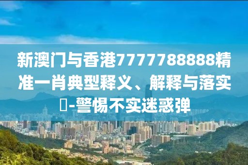 新澳門與香港7777788888精準一肖典型釋義、解釋與落實?-警惕不實迷惑彈