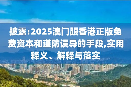 披露:2025澳門跟香港正版免費資本和謹防誤導(dǎo)的手段,實用釋義、解釋與落實