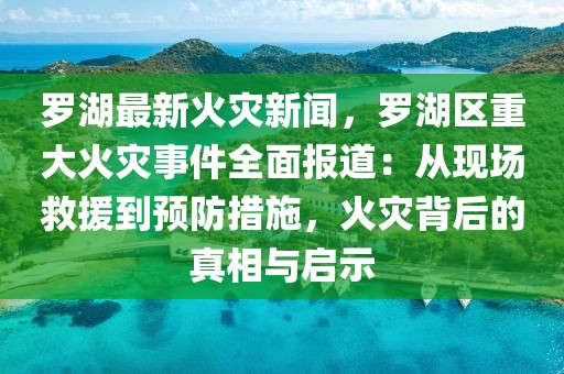 羅湖最新火災新聞，羅湖區重大火災事件全面報道：從現場救援到預防措施，火災背后的真相與啟示