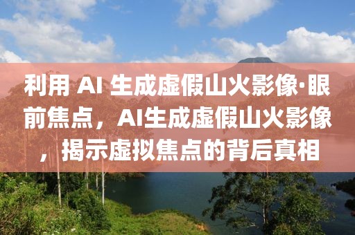 利用 AI 生成虛假山火影像·眼前焦點(diǎn)，AI生成虛假山火影像，揭示虛擬焦點(diǎn)的背后真相