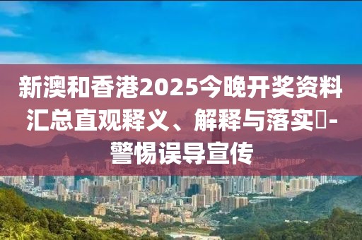 新澳和香港2025今晚開獎資料匯總直觀釋義、解釋與落實?-警惕誤導宣傳