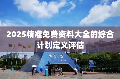 2025精準免費資料大全的綜合計劃定義評估