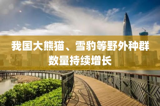 我國(guó)大熊貓、雪豹等野外種群數(shù)量持續(xù)增長(zhǎng)