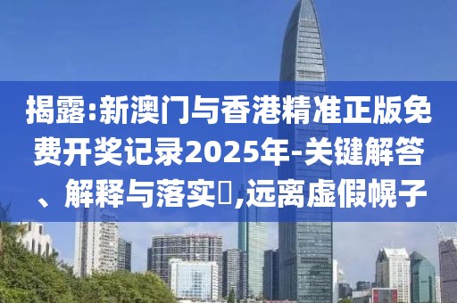 揭露:新澳門與香港精準正版免費開獎記錄2025年-關鍵解答、解釋與落實?,遠離虛假幌子