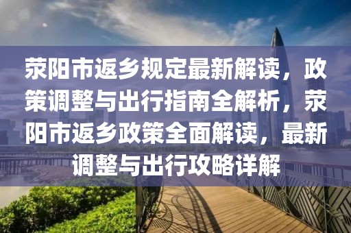滎陽市返鄉規定最新解讀，政策調整與出行指南全解析，滎陽市返鄉政策全面解讀，最新調整與出行攻略詳解