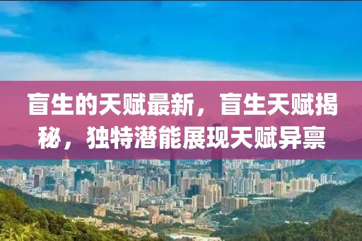 盲生的天賦最新，盲生天賦揭秘，獨特潛能展現天賦異稟