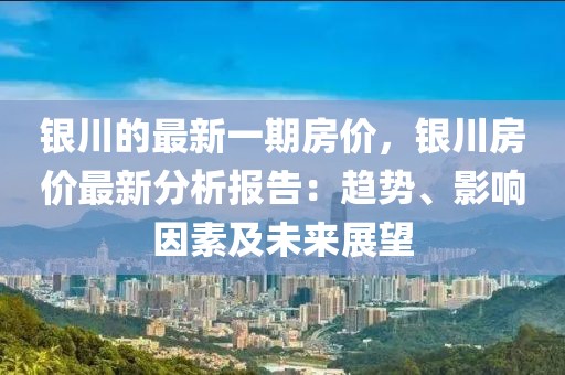 銀川的最新一期房價，銀川房價最新分析報告：趨勢、影響因素及未來展望