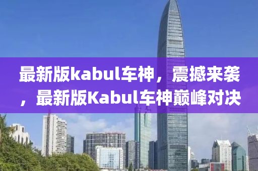最新版kabul車神，震撼來襲，最新版Kabul車神巔峰對決