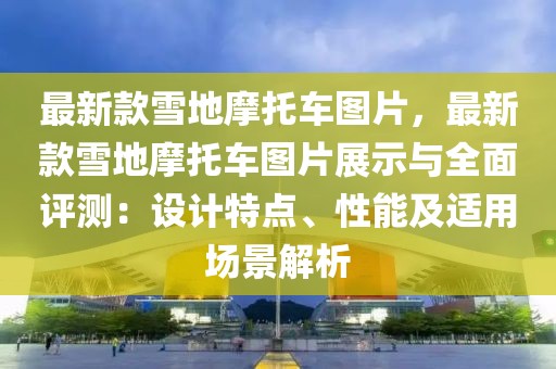 最新款雪地摩托車圖片，最新款雪地摩托車圖片展示與全面評測：設計特點、性能及適用場景解析