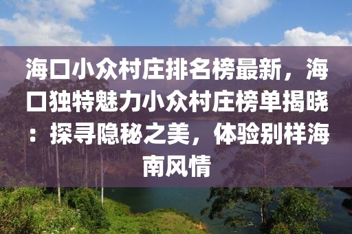 海口小眾村莊排名榜最新，海口獨特魅力小眾村莊榜單揭曉：探尋隱秘之美，體驗別樣海南風(fēng)情