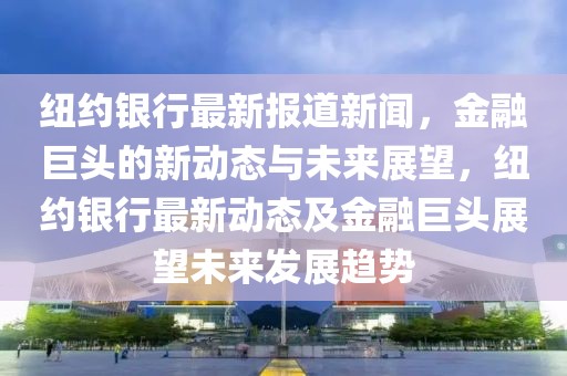 紐約銀行最新報道新聞，金融巨頭的新動態與未來展望，紐約銀行最新動態及金融巨頭展望未來發展趨勢