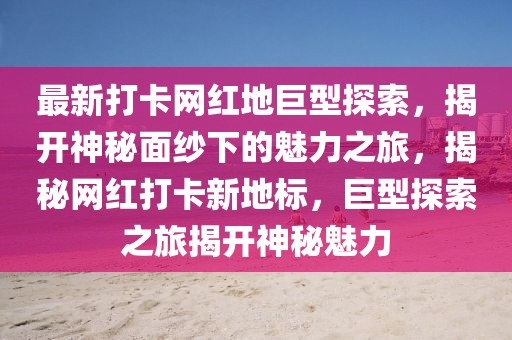 最新打卡網紅地巨型探索，揭開神秘面紗下的魅力之旅，揭秘網紅打卡新地標，巨型探索之旅揭開神秘魅力