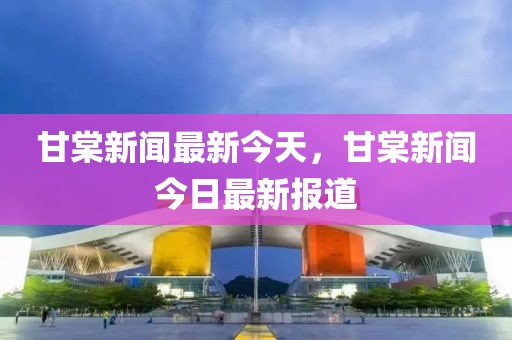 甘棠新聞最新今天，甘棠新聞今日最新報道