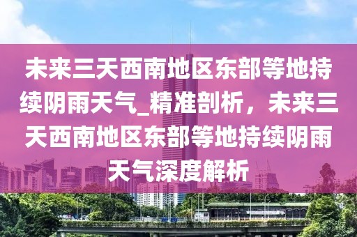 未來三天西南地區東部等地持續陰雨天氣_精準剖析，未來三天西南地區東部等地持續陰雨天氣深度解析