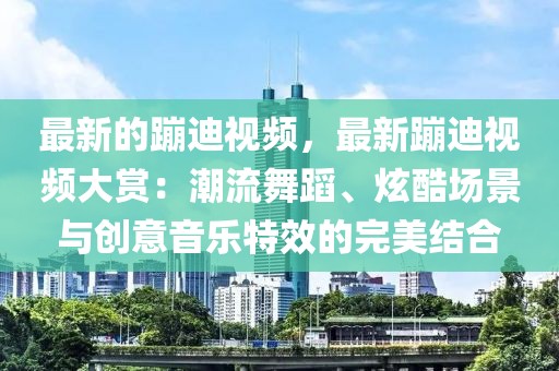 最新的蹦迪視頻，最新蹦迪視頻大賞：潮流舞蹈、炫酷場(chǎng)景與創(chuàng)意音樂(lè)特效的完美結(jié)合
