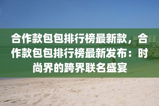 合作款包包排行榜最新款，合作款包包排行榜最新發(fā)布：時(shí)尚界的跨界聯(lián)名盛宴