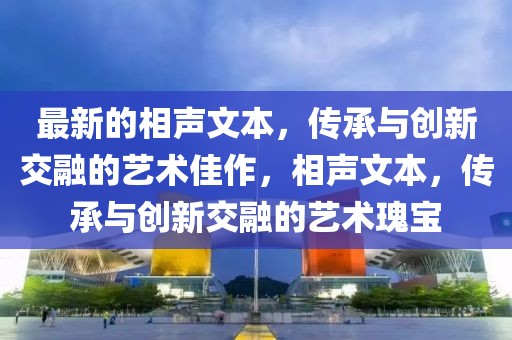 最新的相聲文本，傳承與創新交融的藝術佳作，相聲文本，傳承與創新交融的藝術瑰寶