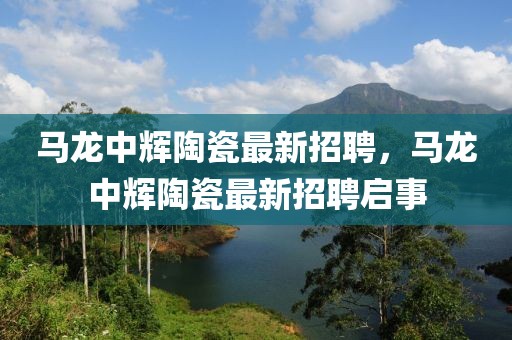 馬龍中輝陶瓷最新招聘，馬龍中輝陶瓷最新招聘啟事