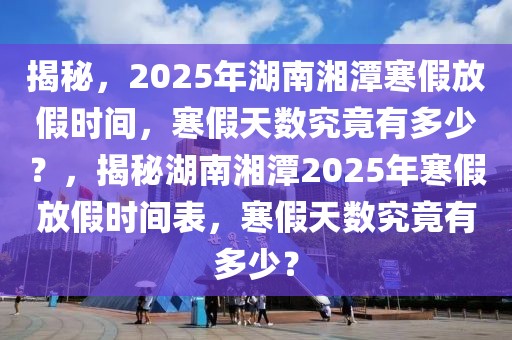 揭秘，2025年湖南湘潭寒假放假時間，寒假天數(shù)究竟有多少？，揭秘湖南湘潭2025年寒假放假時間表，寒假天數(shù)究竟有多少？
