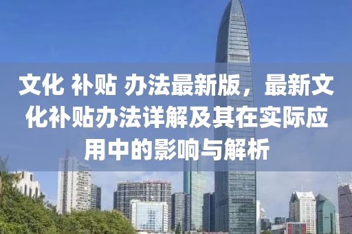 文化 補貼 辦法最新版，最新文化補貼辦法詳解及其在實際應用中的影響與解析
