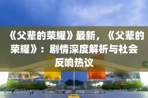 《父輩的榮耀》最新，《父輩的榮耀》：劇情深度解析與社會反響熱議