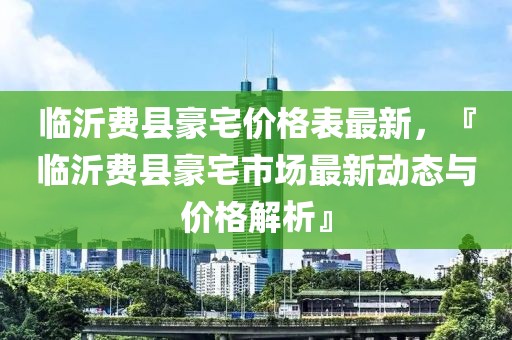 臨沂費縣豪宅價格表最新，『臨沂費縣豪宅市場最新動態與價格解析』