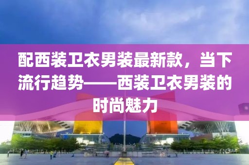 配西裝衛衣男裝最新款，當下流行趨勢——西裝衛衣男裝的時尚魅力