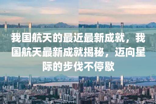 我國航天的最近最新成就，我國航天最新成就揭秘，邁向星際的步伐不停歇