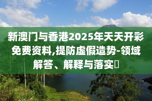新澳門與香港2025年天天開彩免費(fèi)資料,提防虛假造勢(shì)-領(lǐng)域解答、解釋與落實(shí)?