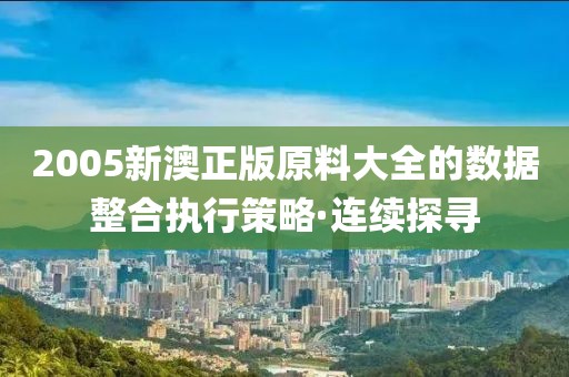 2005新澳正版原料大全的數據整合執行策略·連續探尋