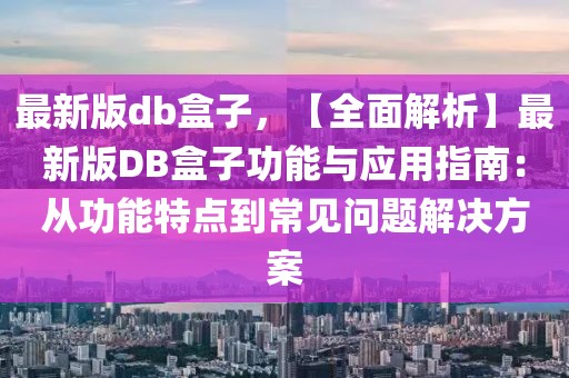 最新版db盒子，【全面解析】最新版DB盒子功能與應用指南：從功能特點到常見問題解決方案