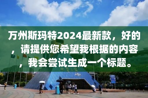 萬州斯瑪特2024最新款，好的，請提供您希望我根據的內容，我會嘗試生成一個標題。
