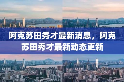 阿克蘇田秀才最新消息，阿克蘇田秀才最新動態更新
