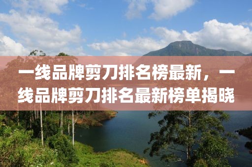 一線品牌剪刀排名榜最新，一線品牌剪刀排名最新榜單揭曉