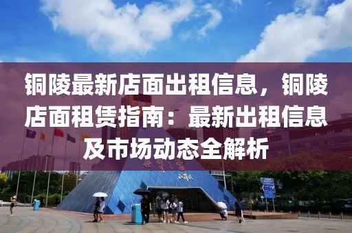銅陵最新店面出租信息，銅陵店面租賃指南：最新出租信息及市場動態全解析