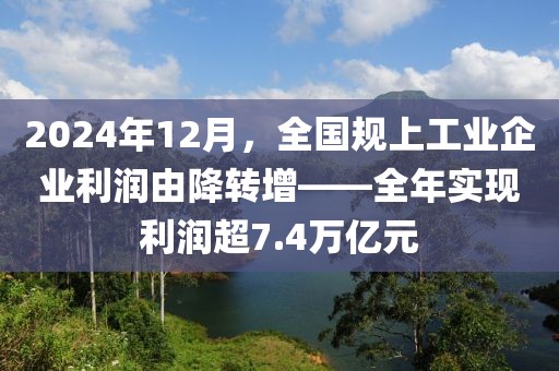 2024年12月，全國規上工業企業利潤由降轉增——全年實現利潤超7.4萬億元