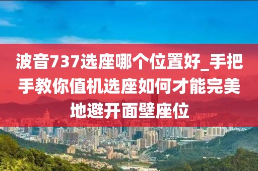 波音737選座哪個位置好_手把手教你值機選座如何才能完美地避開面壁座位