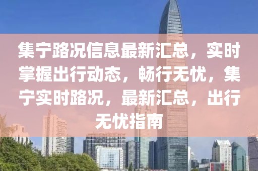 集寧路況信息最新匯總，實(shí)時(shí)掌握出行動(dòng)態(tài)，暢行無憂，集寧實(shí)時(shí)路況，最新匯總，出行無憂指南