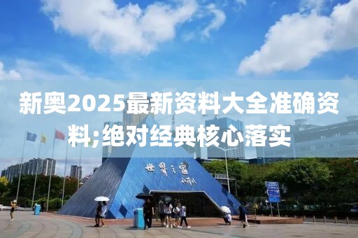 新奧2025最新資料大全準確資料;絕對經典核心落實