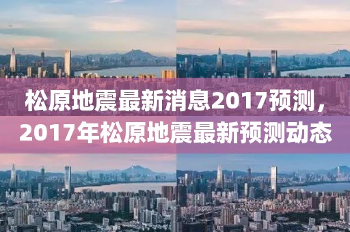 松原地震最新消息2017預測，2017年松原地震最新預測動態
